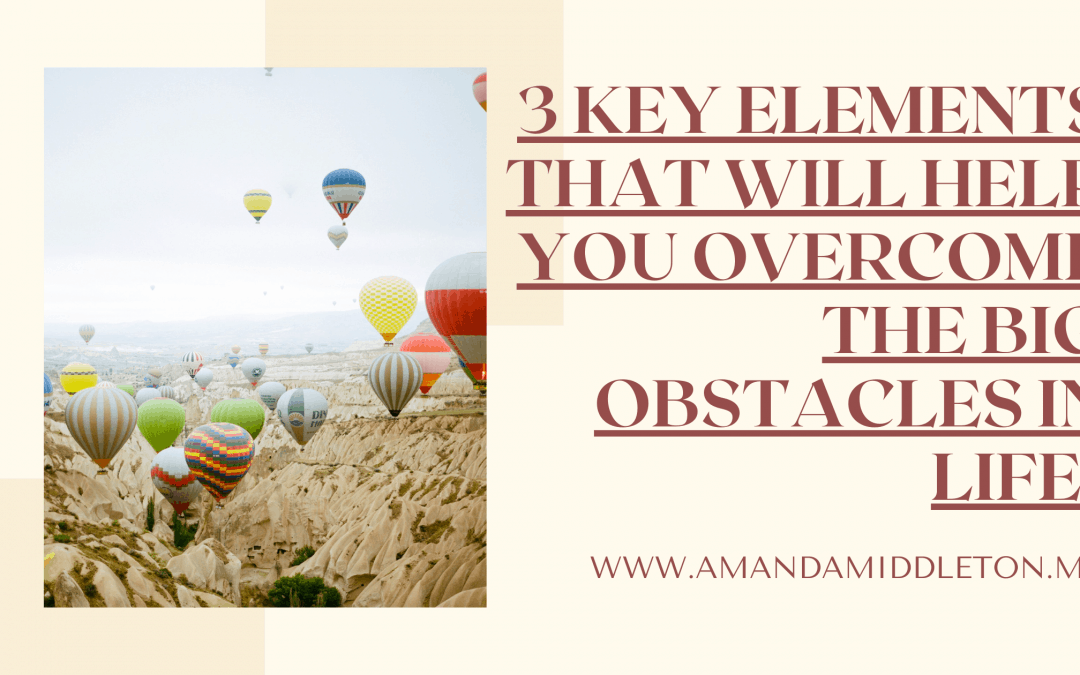 3 Key Elements That Will Help You Overcome the Big Obstacles in Life + Video