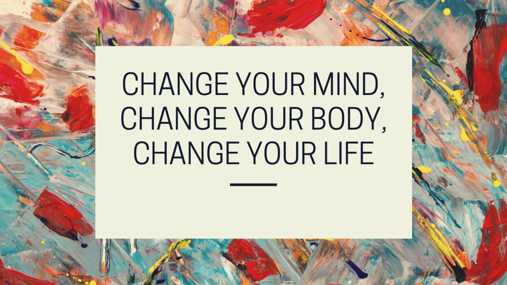 Change YOur Mind, Change Your Body, Change Your Life