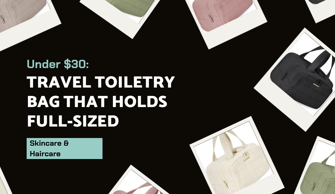 Finally: A Travel Toiletry Bag for Full-Sized Beauty Products (Under $30!)